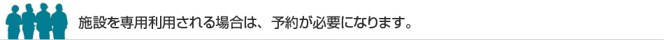 施設を専用利用される場合は、予約が必要になります。